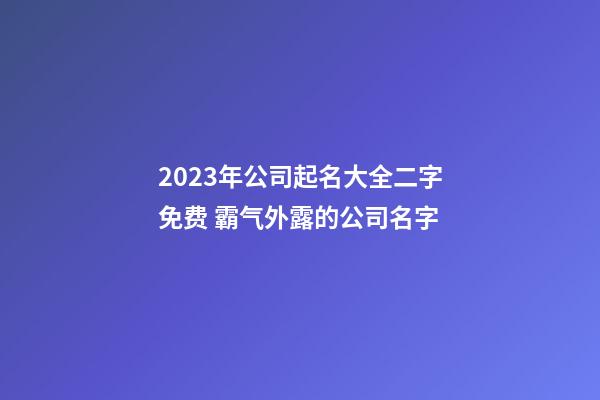 2023年公司起名大全二字免费 霸气外露的公司名字